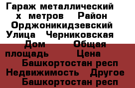 Гараж металлический 3,5х6 метров. › Район ­ Орджоникидзевский › Улица ­ Черниковская  › Дом ­ 81 › Общая площадь ­ 21 › Цена ­ 25 000 - Башкортостан респ. Недвижимость » Другое   . Башкортостан респ.